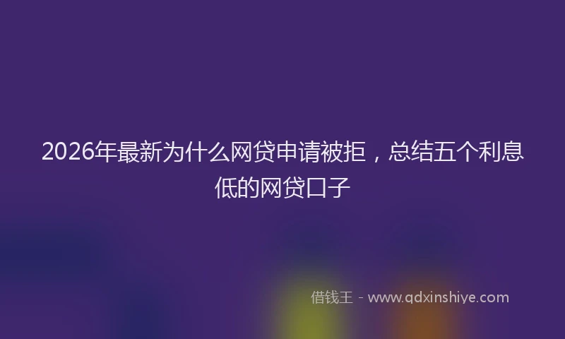 2026年最新为什么网贷申请被拒，总结五个利息低的网贷口子