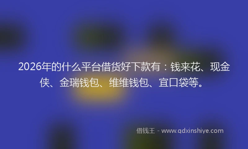 2026年的什么平台借货好下款有：钱来花、现金侠、金瑞钱包、维维钱包、宜口袋等。