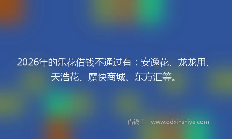2026年的乐花借钱不通过有:安逸花、龙龙用、天浩花、魔快商城、东方汇等。
