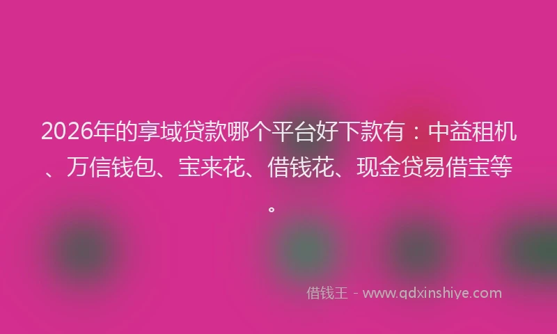 2026年的享域贷款哪个平台好下款有:中益租机、万信钱包、宝来花、借钱花、现金贷易借宝等。