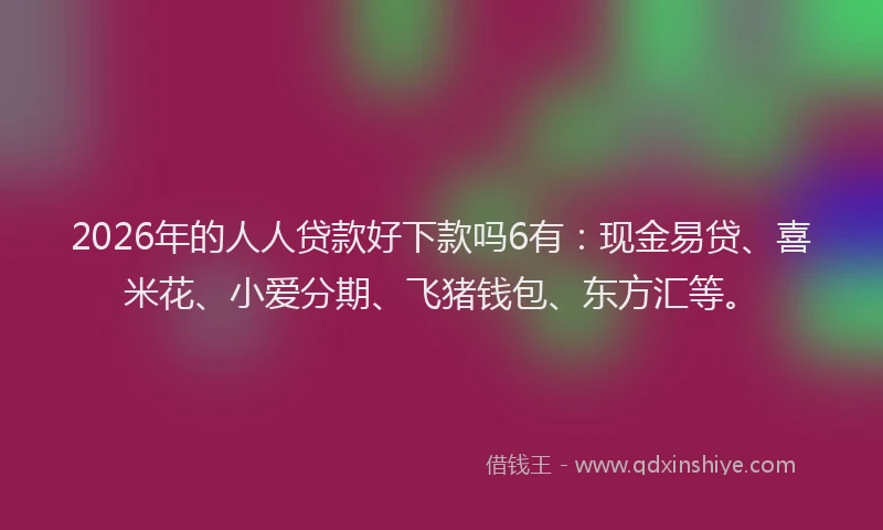 2026年的人人贷款好下款吗6有:现金易贷、喜米花、小爱分期、飞猪钱包、东方汇等。