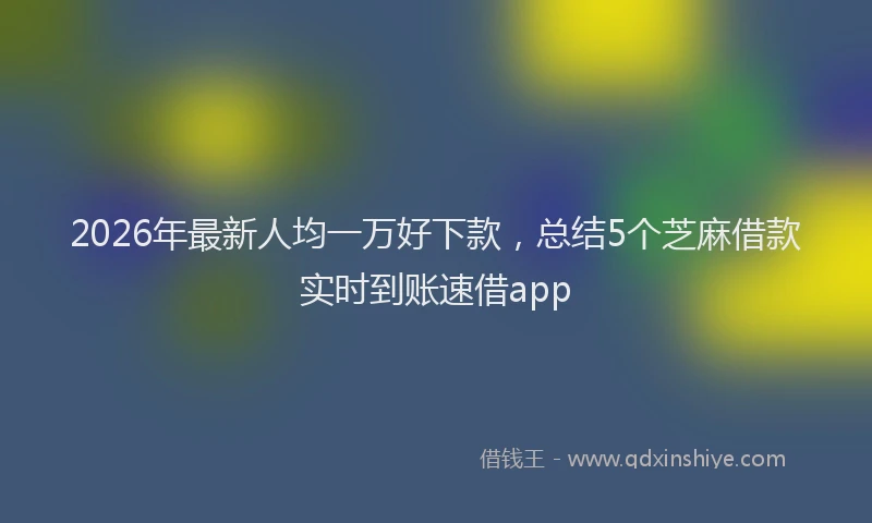 2026年最新人均一万好下款，总结5个芝麻借款实时到账速借app