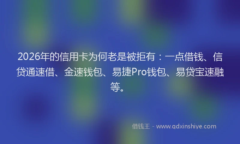 2026年的信用卡为何老是被拒有：一点借钱、信贷通速借、金速钱包、易捷Pro钱包、易贷宝速融等。