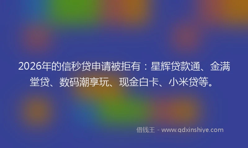 2026年的信秒贷申请被拒有：星辉贷款通、金满堂贷、数码潮享玩、现金白卡、小米贷等。