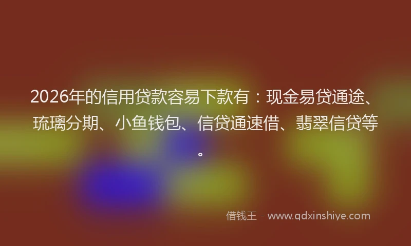2026年的信用贷款容易下款有:现金易贷通途、琉璃分期、小鱼钱包、信贷通速借、翡翠信贷等。