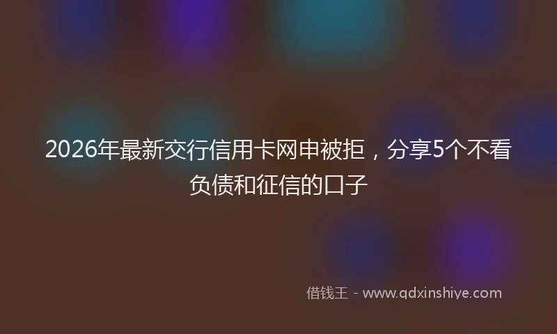 2026年最新交行信用卡网申被拒，分享5个不看负债和征信的口子