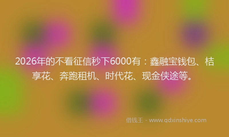 2026年的不看征信秒下6000有：鑫融宝钱包、桔享花、奔跑租机、时代花、现金侠途等。