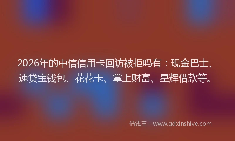 2026年的中信信用卡回访被拒吗有:现金巴士、速贷宝钱包、花花卡、掌上财富、星辉借款等。