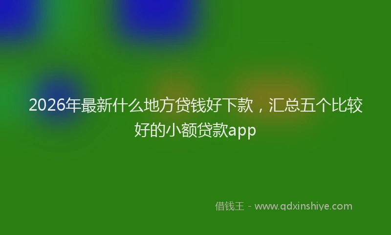 2026年最新什么地方贷钱好下款，汇总五个比较好的小额贷款app