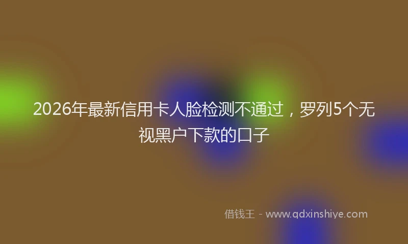 2026年最新信用卡人脸检测不通过，罗列5个无视黑户下款的口子