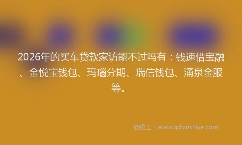 2026年的买车贷款家访能不过吗有:钱速借宝融、金悦宝钱包、玛瑙分期、瑞信钱包、涌泉金服等。
