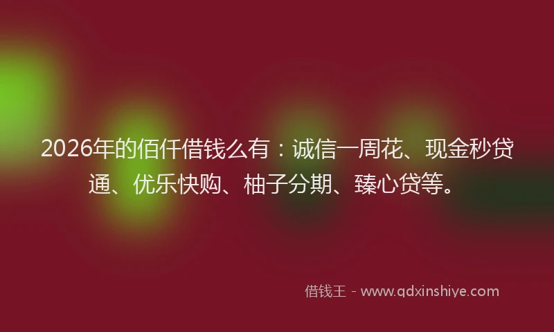 2026年的佰仟借钱么有：诚信一周花、现金秒贷通、优乐快购、柚子分期、臻心贷等。
