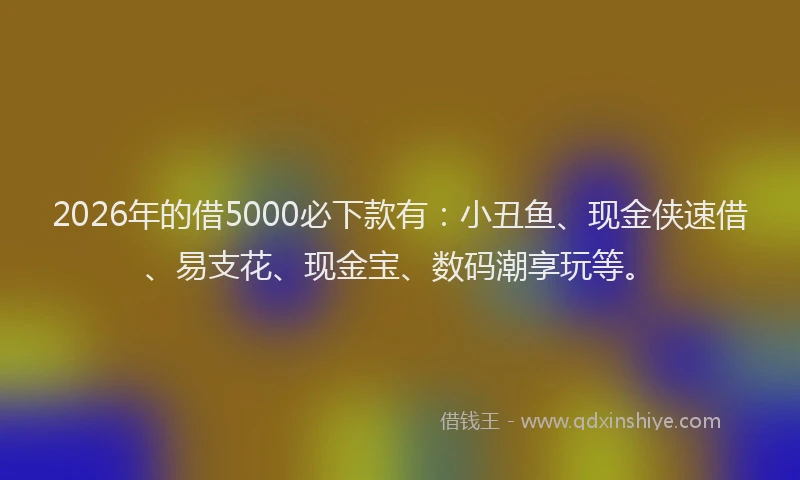 2026年的借5000必下款有：小丑鱼、现金侠速借、易支花、现金宝、数码潮享玩等。