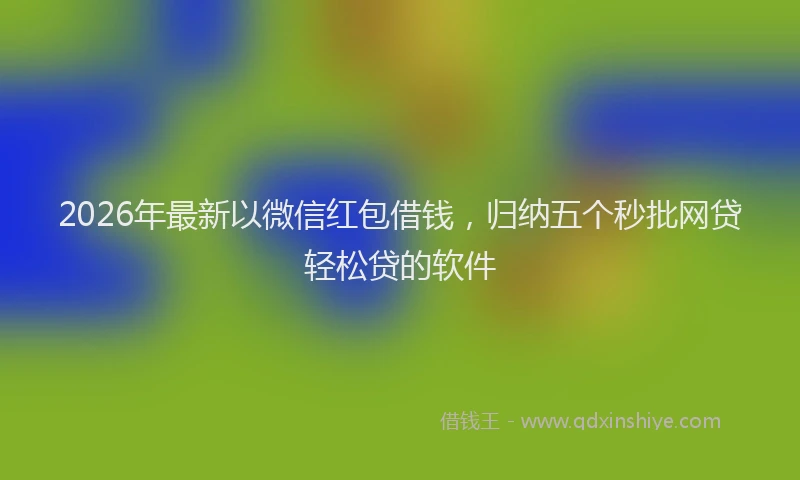 2026年最新以微信红包借钱，归纳五个秒批网贷轻松贷的软件