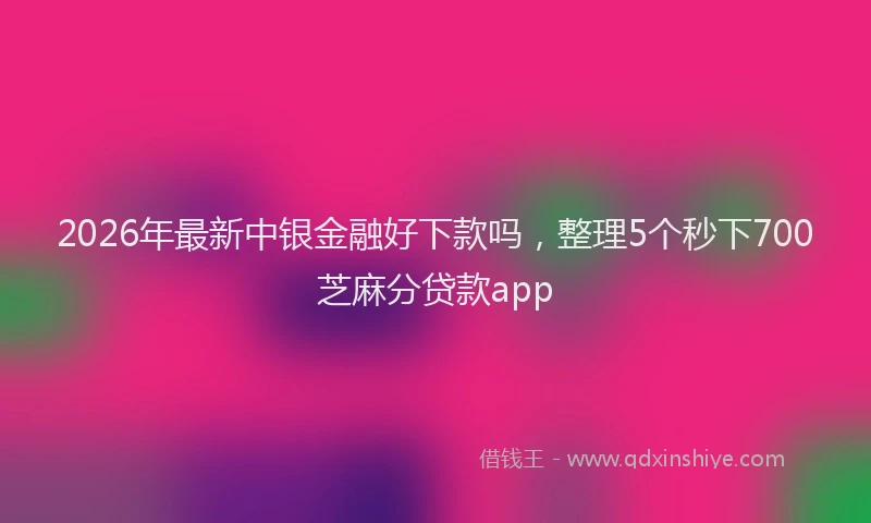 2026年最新中银金融好下款吗，整理5个秒下700芝麻分贷款app
