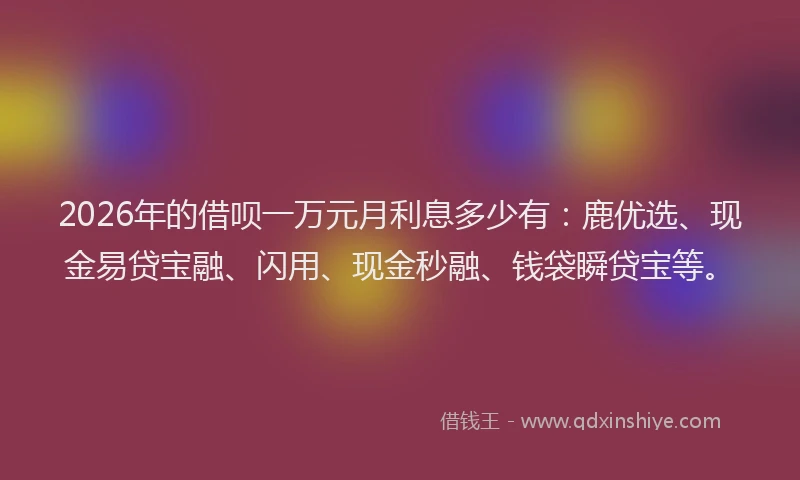 2026年的借呗一万元月利息多少有：鹿优选、现金易贷宝融、闪用、现金秒融、钱袋瞬贷宝等。