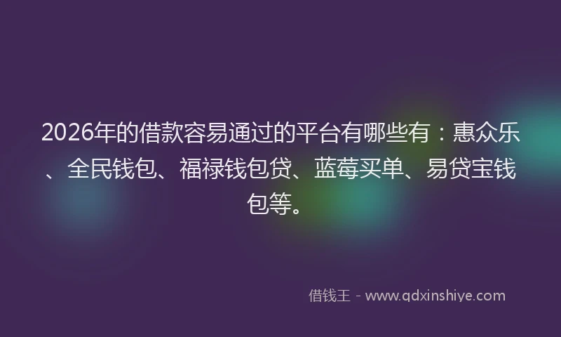 2026年的借款容易通过的平台有哪些有：惠众乐、全民钱包、福禄钱包贷、蓝莓买单、易贷宝钱包等。