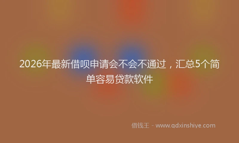 2026年最新借呗申请会不会不通过，汇总5个简单容易贷款软件