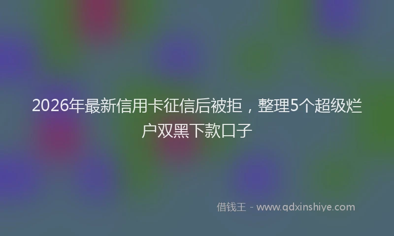 2026年最新信用卡征信后被拒，整理5个超级烂户双黑下款口子