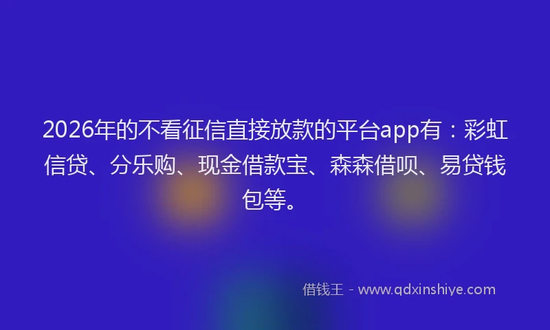 2026年的不看征信直接放款的平台app有:彩虹信贷、分乐购、现金借款宝、森森借呗、易贷钱包等。