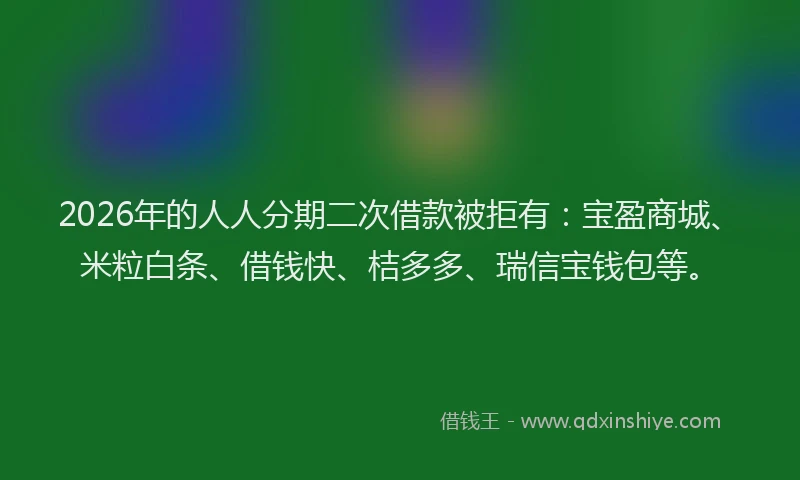 2026年的人人分期二次借款被拒有:宝盈商城、米粒白条、借钱快、桔多多、瑞信宝钱包等。