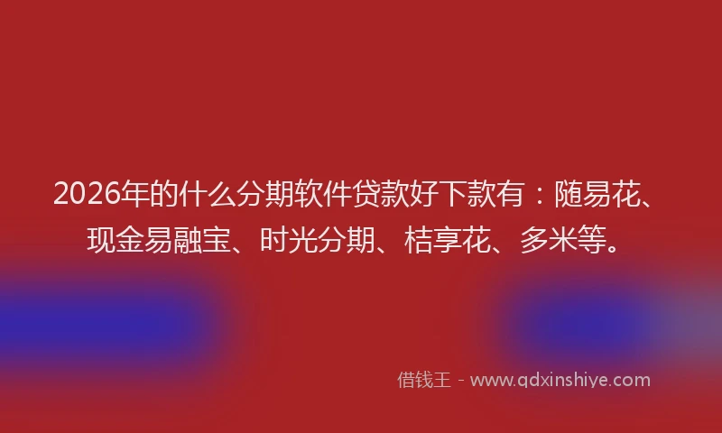 2026年的什么分期软件贷款好下款有：随易花、现金易融宝、时光分期、桔享花、多米等。