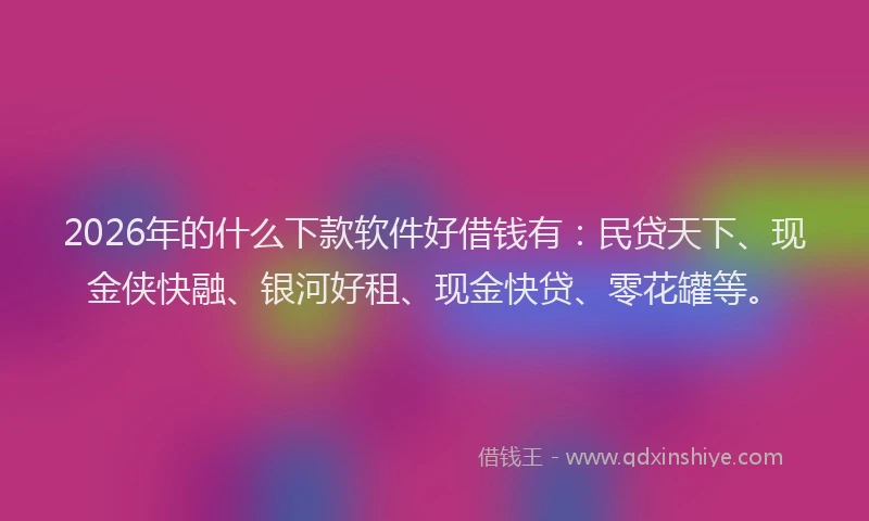 2026年的什么下款软件好借钱有:民贷天下、现金侠快融、银河好租、现金快贷、零花罐等。