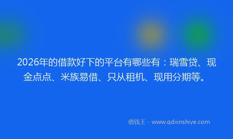 2026年的借款好下的平台有哪些有：瑞雪贷、现金点点、米族易借、只从租机、现用分期等。
