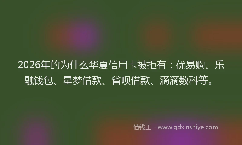 2026年的为什么华夏信用卡被拒有：优易购、乐融钱包、星梦借款、省呗借款、滴滴数科等。