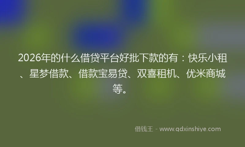 2026年的什么借贷平台好批下款的有：快乐小租、星梦借款、借款宝易贷、双喜租机、优米商城等。