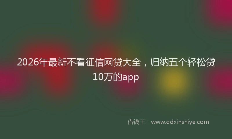 2026年最新不看征信网贷大全，归纳五个轻松贷10万的app