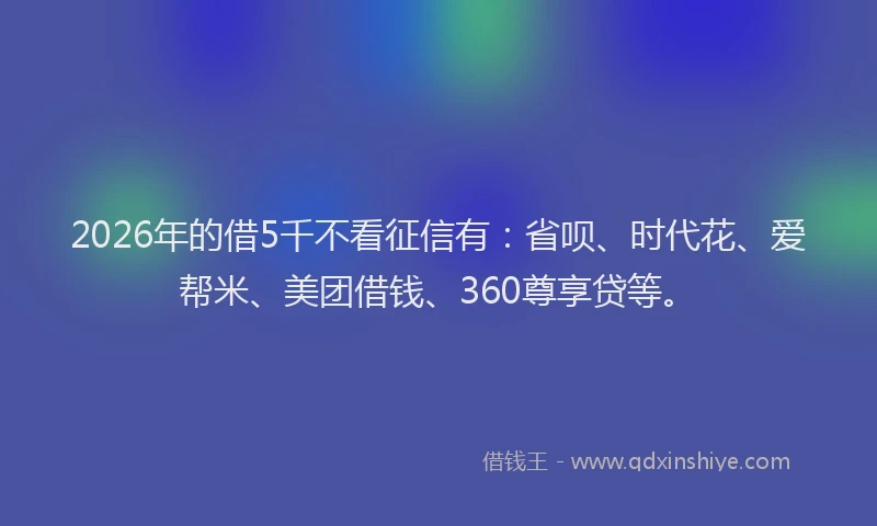 2026年的借5千不看征信有：省呗、时代花、爱帮米、美团借钱、360尊享贷等。