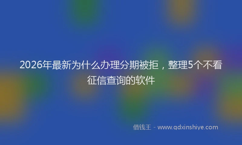 2026年最新为什么办理分期被拒，整理5个不看征信查询的软件