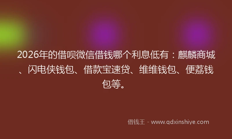 2026年的借呗微信借钱哪个利息低有：麒麟商城、闪电侠钱包、借款宝速贷、维维钱包、便荔钱包等。