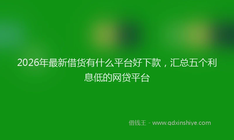 2026年最新借货有什么平台好下款,汇总五个利息低的网贷平台