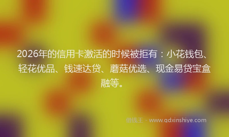 2026年的信用卡激活的时候被拒有:小花钱包、轻花优品、钱速达贷、蘑菇优选、现金易贷宝盒融等。