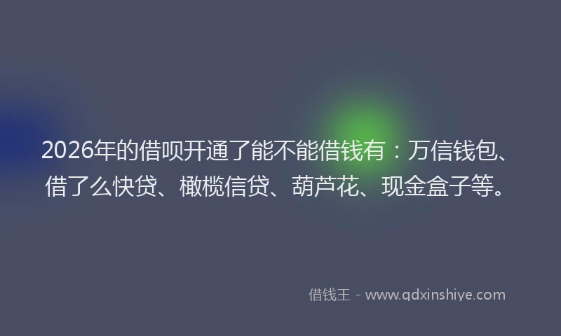 2026年的借呗开通了能不能借钱有：万信钱包、借了么快贷、橄榄信贷、葫芦花、现金盒子等。