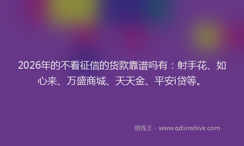 2026年的不看征信的货款靠谱吗有:射手花、如心来、万盛商城、天天金、平安i贷等。