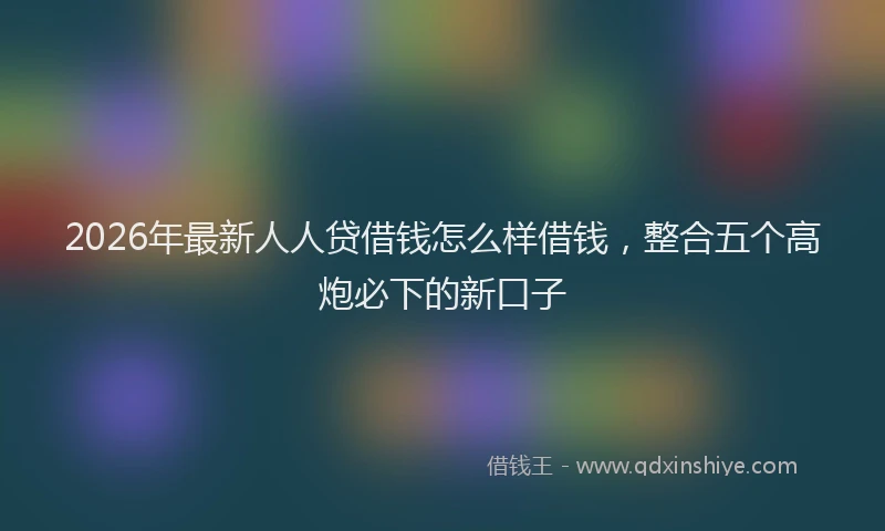 2026年最新人人贷借钱怎么样借钱，整合五个高炮必下的新口子