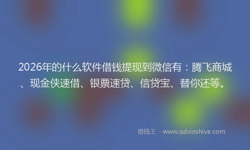2026年的什么软件借钱提现到微信有：腾飞商城、现金侠速借、银票速贷、信贷宝、替你还等。