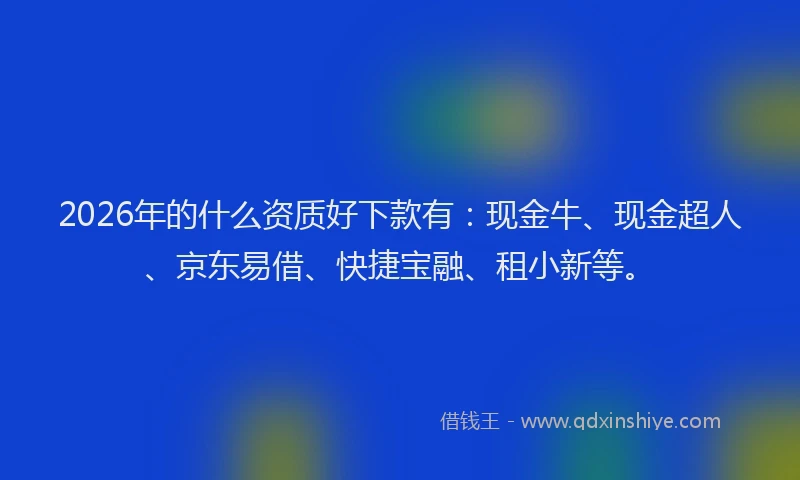 2026年的什么资质好下款有:现金牛、现金超人、京东易借、快捷宝融、租小新等。