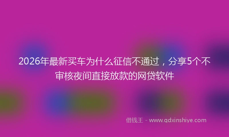 2026年最新买车为什么征信不通过,分享5个不审核夜间直接放款的网贷软件