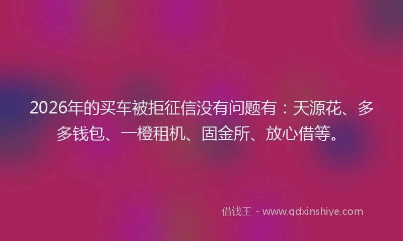 2026年的买车被拒征信没有问题有:天源花、多多钱包、一橙租机、固金所、放心借等。