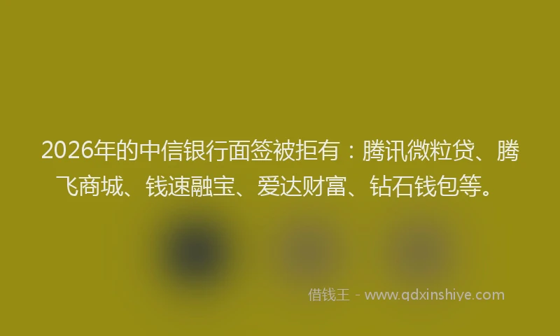 2026年的中信银行面签被拒有:腾讯微粒贷、腾飞商城、钱速融宝、爱达财富、钻石钱包等。