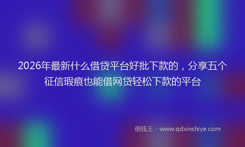 2026年最新什么借贷平台好批下款的,分享五个征信瑕疵也能借网贷轻松下款的平台