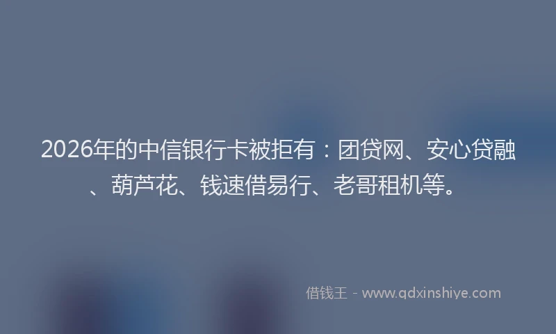 2026年的中信银行卡被拒有:团贷网、安心贷融、葫芦花、钱速借易行、老哥租机等。