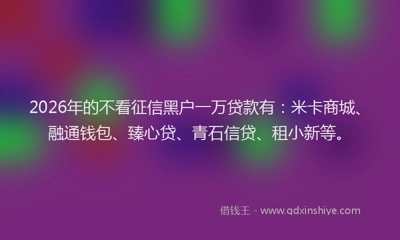 2026年的不看征信黑户一万贷款有:米卡商城、融通钱包、臻心贷、青石信贷、租小新等。