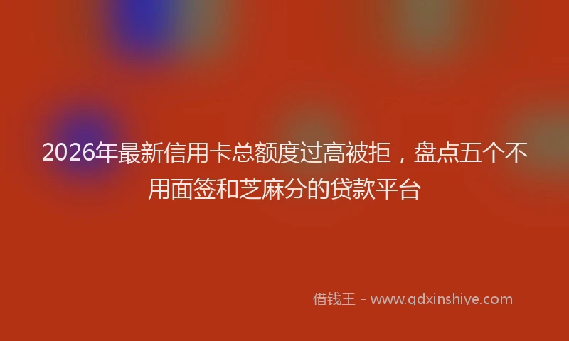 2026年最新信用卡总额度过高被拒，盘点五个不用面签和芝麻分的贷款平台