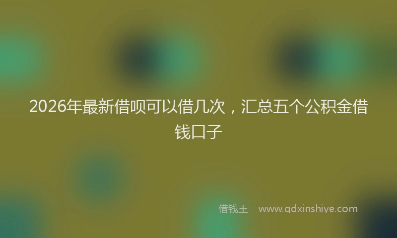 2026年最新借呗可以借几次，汇总五个公积金借钱口子