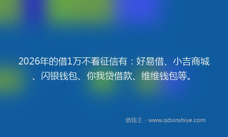 2026年的借1万不看征信有：好易借、小吉商城、闪银钱包、你我贷借款、维维钱包等。